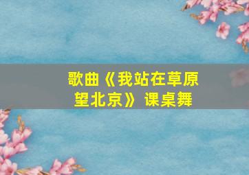 歌曲《我站在草原望北京》 课桌舞